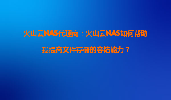 火山云NAS代理商：火山云NAS如何帮助我提高文件存储的容错能力？
