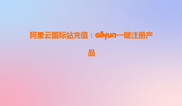 阿里云国际站充值：aliyun一键注册产品