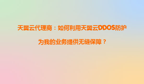 天翼云代理商：如何利用天翼云DDOS防护为我的业务提供无缝保障？