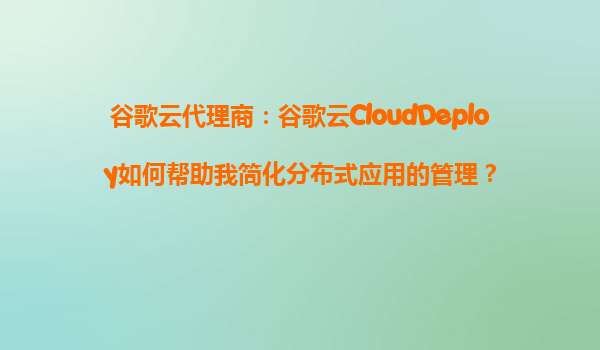 谷歌云代理商：谷歌云CloudDeploy如何帮助我简化分布式应用的管理？