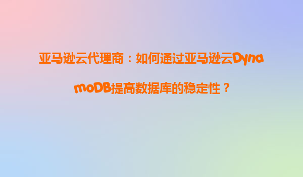 亚马逊云代理商：如何通过亚马逊云DynamoDB提高数据库的稳定性？