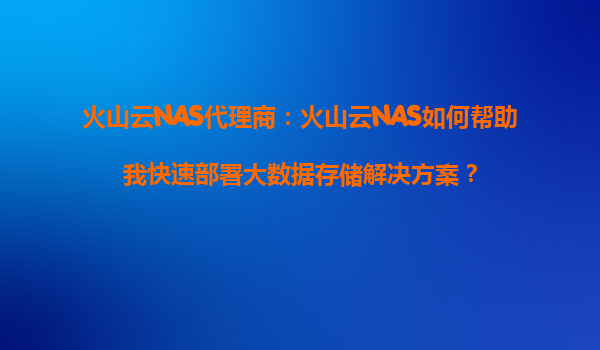 火山云NAS代理商：火山云NAS如何帮助我快速部署大数据存储解决方案？