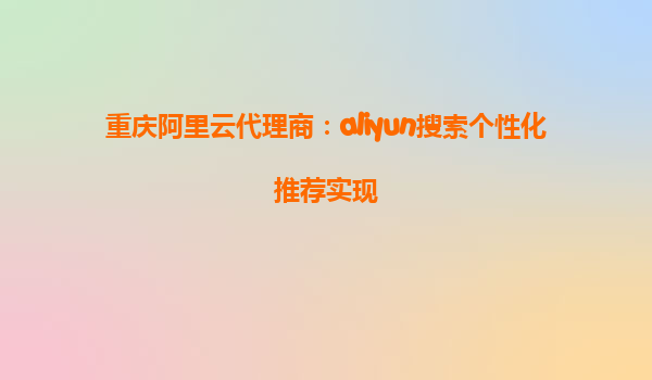 重庆阿里云代理商：aliyun搜索个性化推荐实现