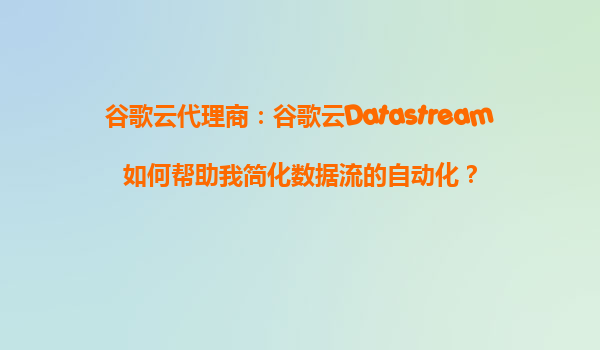 谷歌云代理商：谷歌云Datastream如何帮助我简化数据流的自动化？