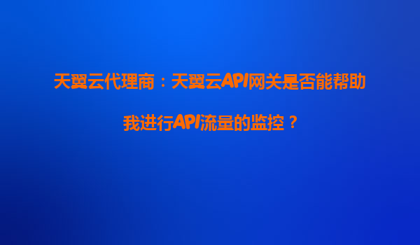 天翼云代理商：天翼云API网关是否能帮助我进行API流量的监控？