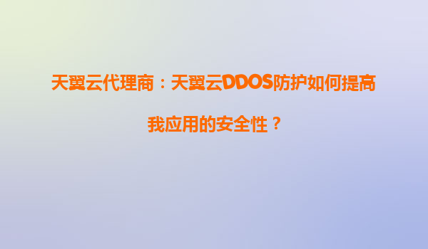 天翼云代理商：天翼云DDOS防护如何提高我应用的安全性？