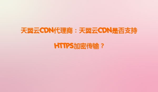 天翼云CDN代理商：天翼云CDN是否支持HTTPS加密传输？