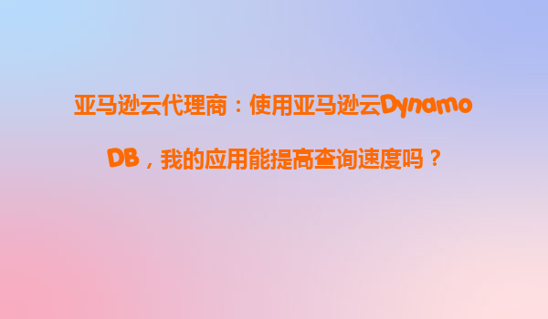 亚马逊云代理商：使用亚马逊云DynamoDB，我的应用能提高查询速度吗？