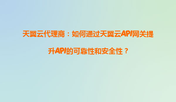 天翼云代理商：如何通过天翼云API网关提升API的可靠性和安全性？
