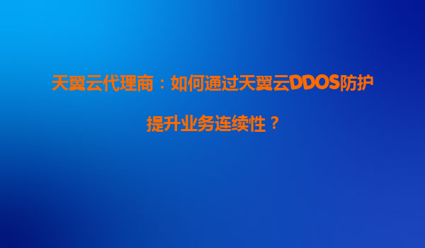天翼云代理商：如何通过天翼云DDOS防护提升业务连续性？