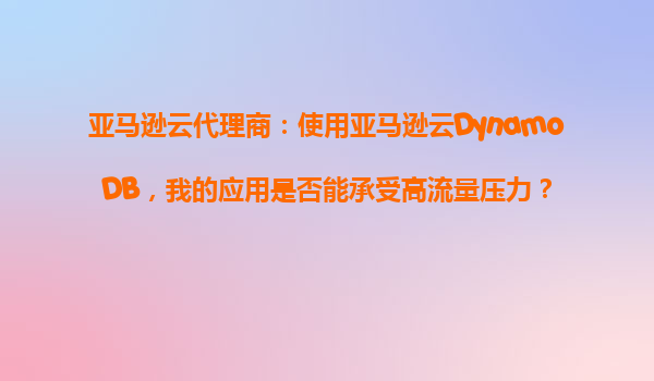亚马逊云代理商：使用亚马逊云DynamoDB，我的应用是否能承受高流量压力？