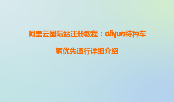 阿里云国际站注册教程：aliyun特种车辆优先通行详细介绍