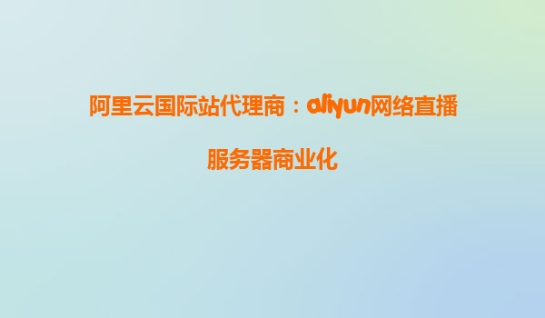 阿里云国际站代理商：aliyun网络直播服务器商业化