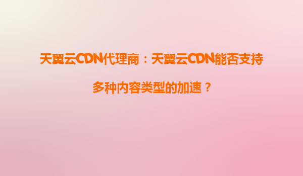 天翼云CDN代理商：天翼云CDN能否支持多种内容类型的加速？