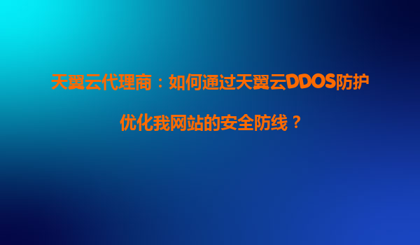 天翼云代理商：如何通过天翼云DDOS防护优化我网站的安全防线？