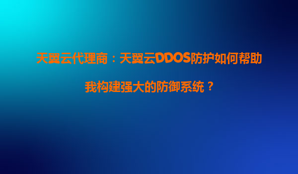 天翼云代理商：天翼云DDOS防护如何帮助我构建强大的防御系统？
