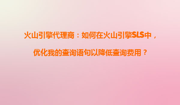 火山引擎代理商：如何在火山引擎SLS中，优化我的查询语句以降低查询费用？