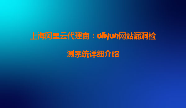 上海阿里云代理商：aliyun网站漏洞检测系统详细介绍