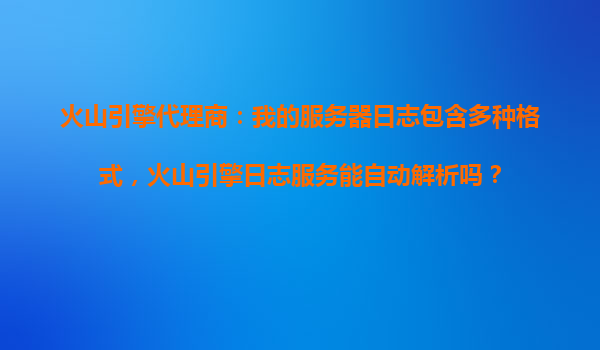 火山引擎代理商：我的服务器日志包含多种格式，火山引擎日志服务能自动解析吗？