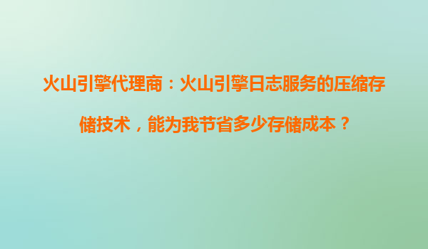 火山引擎代理商：火山引擎日志服务的压缩存储技术，能为我节省多少存储成本？