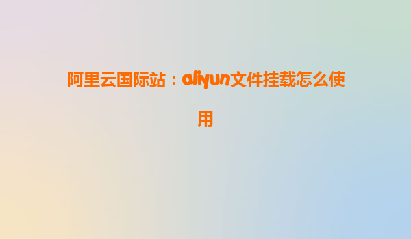 阿里云国际站：aliyun文件挂载怎么使用