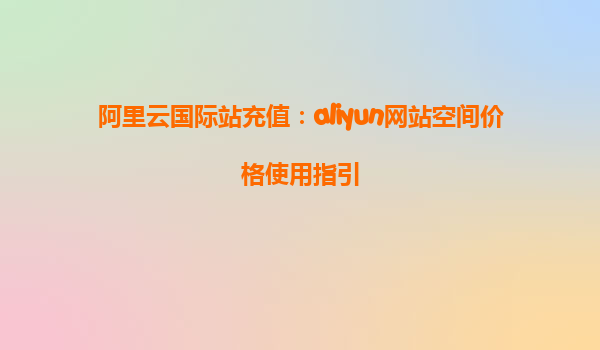 阿里云国际站充值：aliyun网站空间价格使用指引