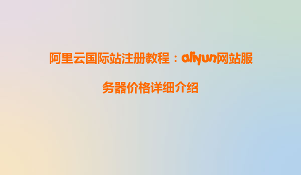 阿里云国际站注册教程：aliyun网站服务器价格详细介绍