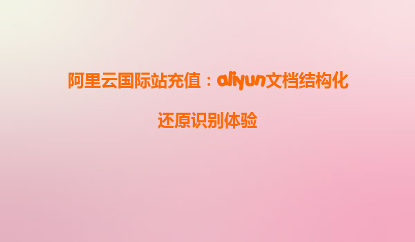 阿里云国际站充值：aliyun文档结构化还原识别体验