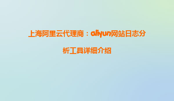 上海阿里云代理商：aliyun网站日志分析工具详细介绍