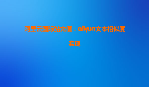 阿里云国际站充值：aliyun文本相似度实现