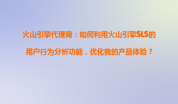 火山引擎代理商：如何利用火山引擎SLS的用户行为分析功能，优化我的产品体验？