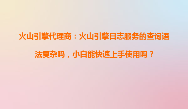 火山引擎代理商：火山引擎日志服务的查询语法复杂吗，小白能快速上手使用吗？