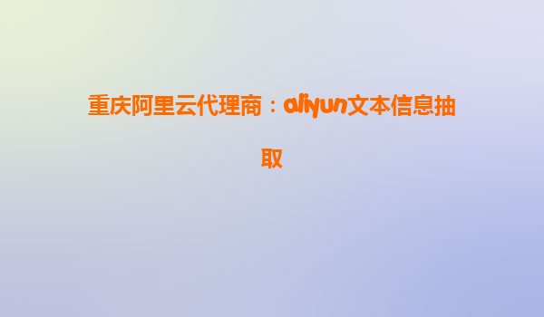 重庆阿里云代理商：aliyun文本信息抽取
