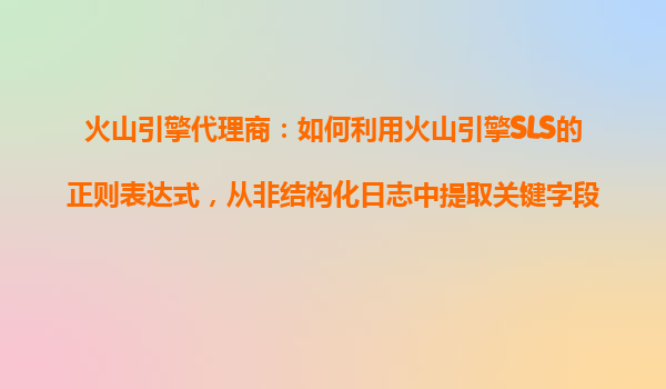 火山引擎代理商：如何利用火山引擎SLS的正则表达式，从非结构化日志中提取关键字段？