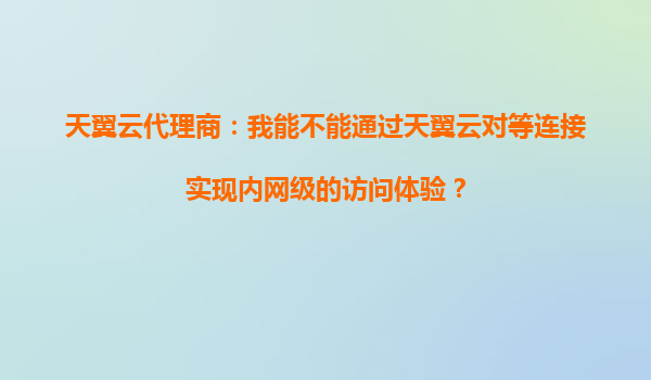 天翼云代理商：我能不能通过天翼云对等连接实现内网级的访问体验？