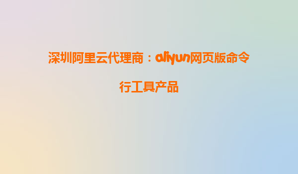 深圳阿里云代理商：aliyun网页版命令行工具产品