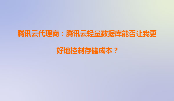 腾讯云代理商：腾讯云轻量数据库能否让我更好地控制存储成本？
