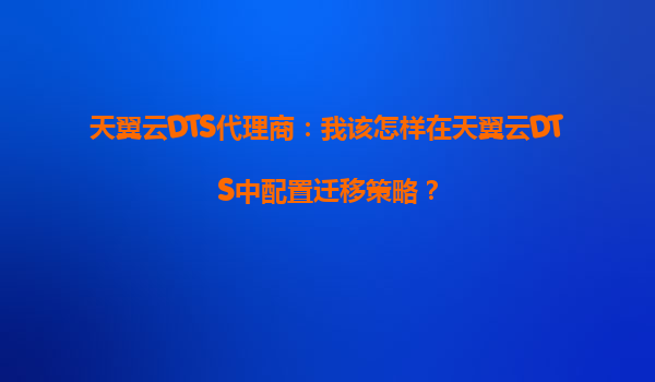 天翼云DTS代理商：我该怎样在天翼云DTS中配置迁移策略？