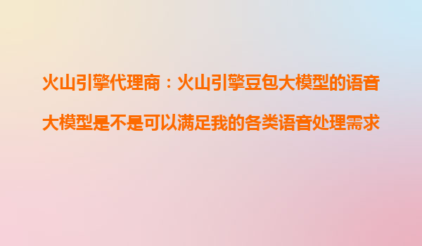 火山引擎代理商：火山引擎豆包大模型的语音大模型是不是可以满足我的各类语音处理需求？