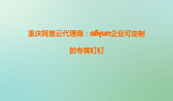 重庆阿里云代理商：aliyun企业可定制的专属钉钉