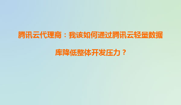 腾讯云代理商：我该如何通过腾讯云轻量数据库降低整体开发压力？