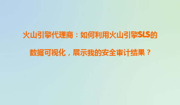 火山引擎代理商：如何利用火山引擎SLS的数据可视化，展示我的安全审计结果？