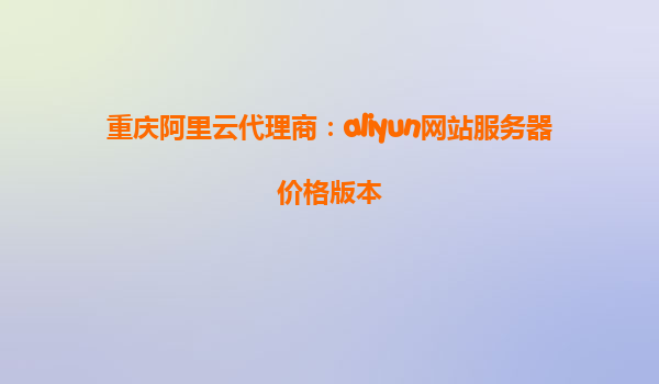 重庆阿里云代理商：aliyun网站服务器价格版本