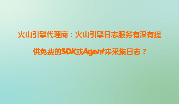 火山引擎代理商：火山引擎日志服务有没有提供免费的SDK或Agent来采集日志？