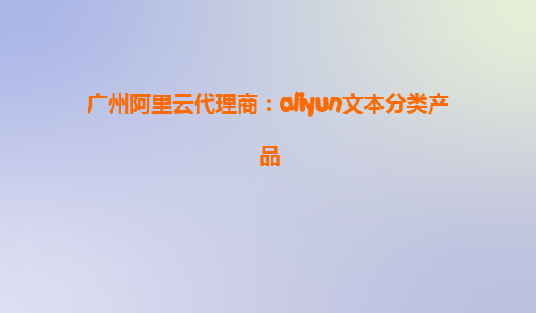 广州阿里云代理商：aliyun文本分类产品