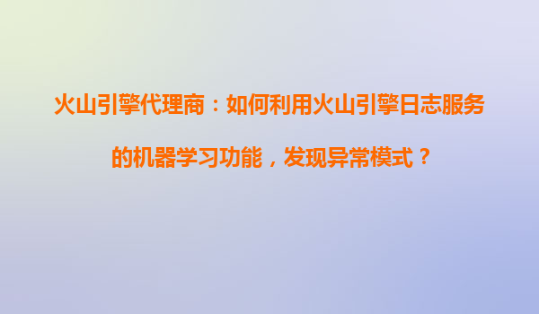 火山引擎代理商：如何利用火山引擎日志服务的机器学习功能，发现异常模式？
