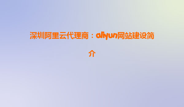 深圳阿里云代理商：aliyun网站建设简介