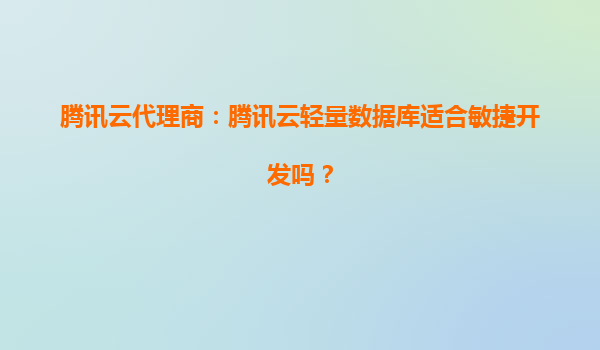 腾讯云代理商：腾讯云轻量数据库适合敏捷开发吗？