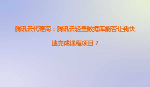 腾讯云代理商：腾讯云轻量数据库能否让我快速完成课程项目？