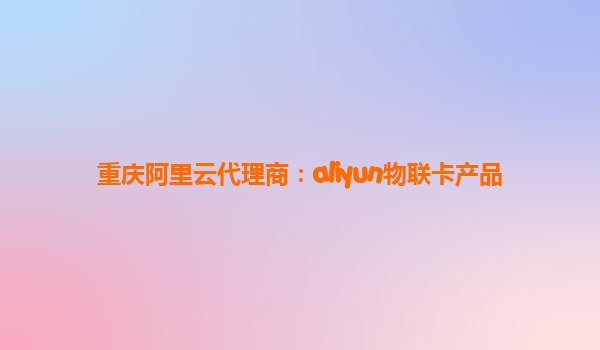 重庆阿里云代理商：aliyun物联卡产品